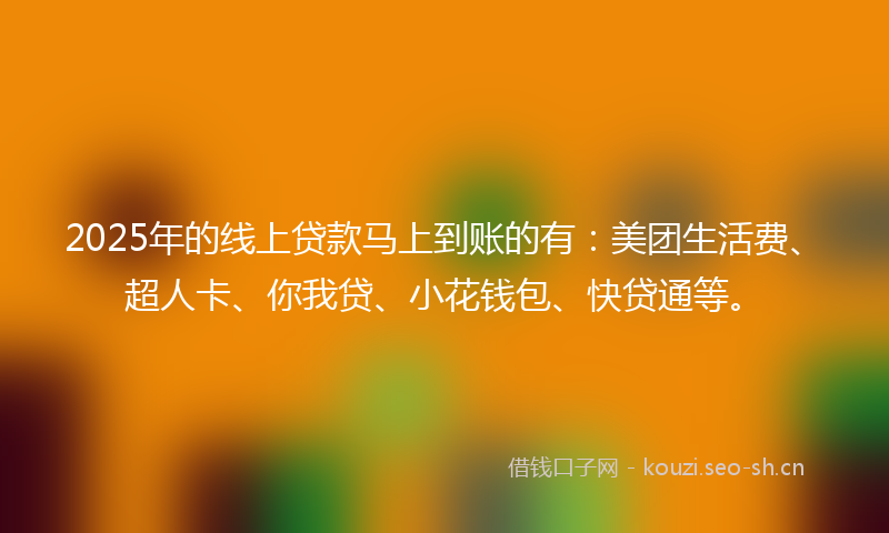 2025年的线上贷款马上到账的有：美团生活费、超人卡、你我贷、小花钱包、快贷通等。