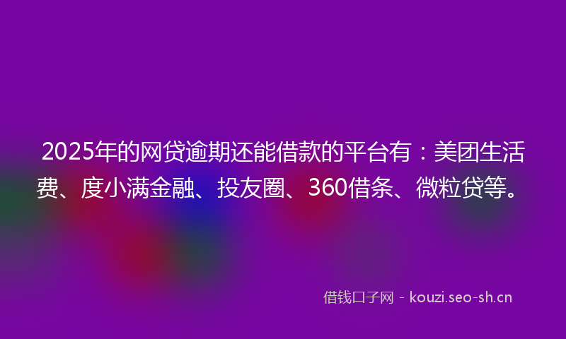 2025年的网贷逾期还能借款的平台有：美团生活费、度小满金融、投友圈、360借条、微粒贷等。