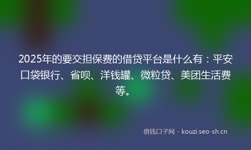 2025年的要交担保费的借贷平台是什么有：平安口袋银行、省呗、洋钱罐、微粒贷、美团生活费等。