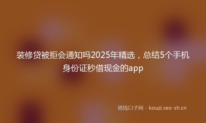 装修贷被拒会通知吗2025年精选，总结5个手机身份证秒借现金的app