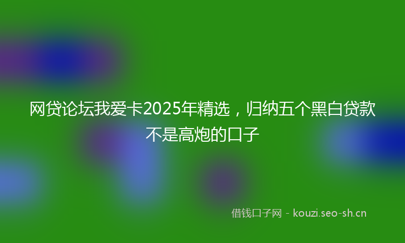 网贷论坛我爱卡2025年精选，归纳五个黑白贷款不是高炮的口子