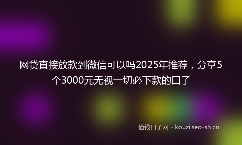 网贷直接放款到微信可以吗2025年推荐，分享5个3000元无视一切必下款的口子