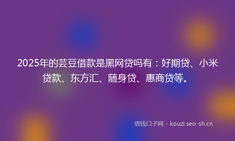 2025年的芸豆借款是黑网贷吗有：好期贷、小米贷款、东方汇、随身贷、惠商贷等。