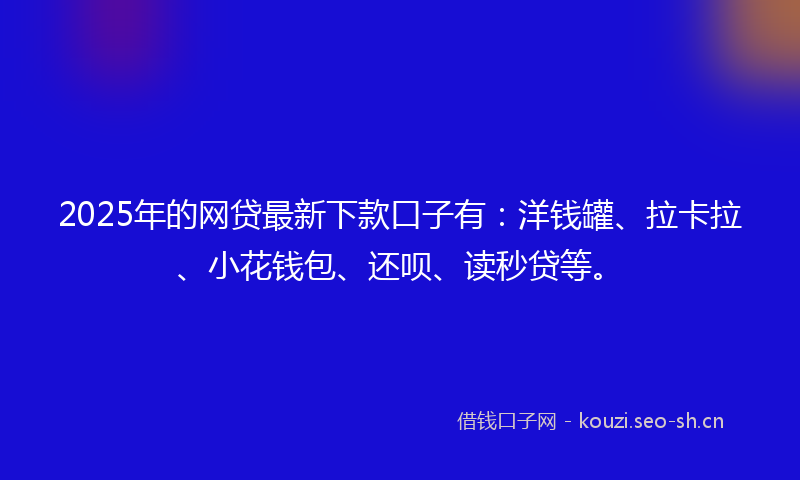 2025年的网贷最新下款口子有：洋钱罐、拉卡拉、小花钱包、还呗、读秒贷等。
