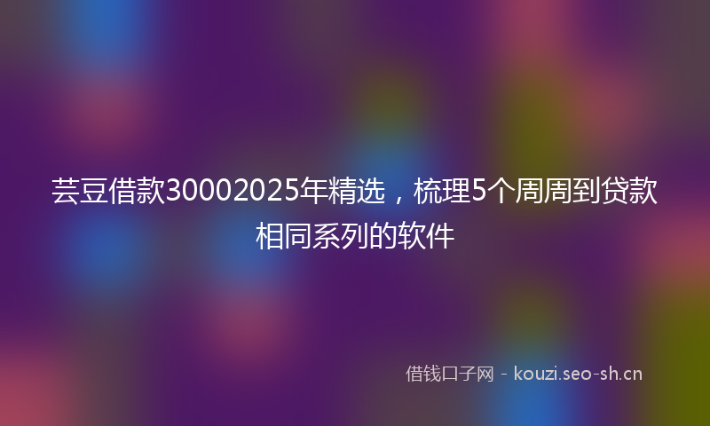 芸豆借款30002025年精选，梳理5个周周到贷款相同系列的软件