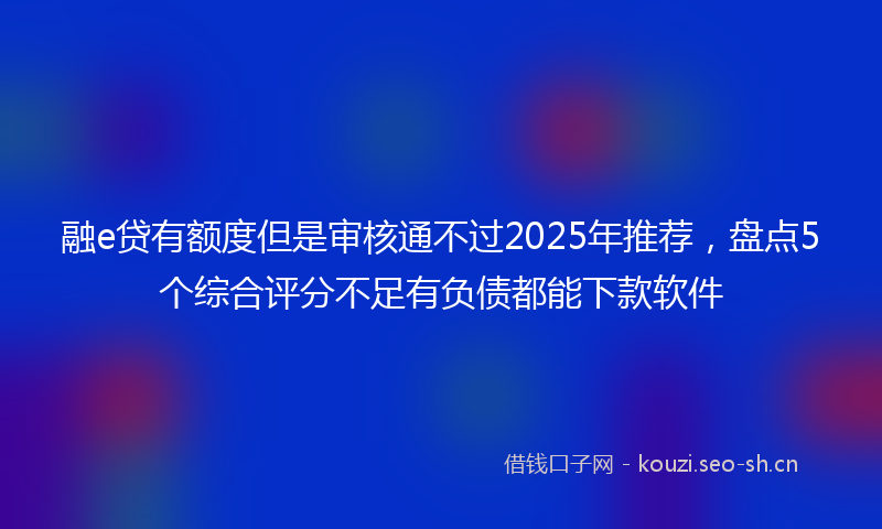 融e贷有额度但是审核通不过2025年推荐，盘点5个综合评分不足有负债都能下款软件