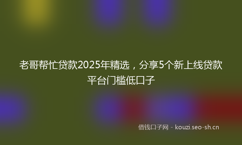 老哥帮忙贷款2025年精选，分享5个新上线贷款平台门槛低口子