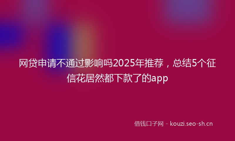 网贷申请不通过影响吗2025年推荐，总结5个征信花居然都下款了的app