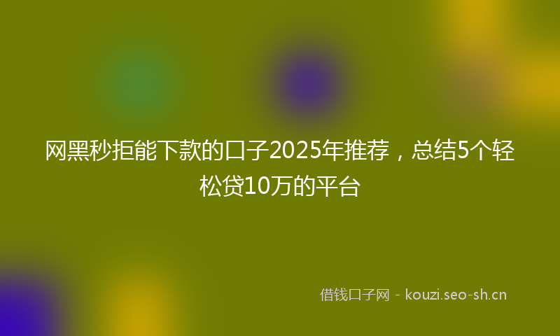 网黑秒拒能下款的口子2025年推荐，总结5个轻松贷10万的平台
