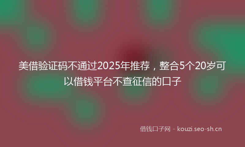 美借验证码不通过2025年推荐，整合5个20岁可以借钱平台不查征信的口子