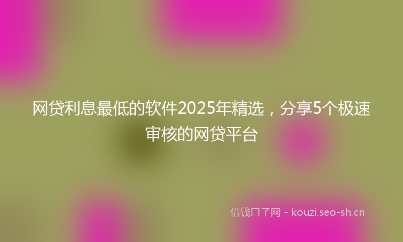 网贷利息最低的软件2025年精选，分享5个极速审核的网贷平台
