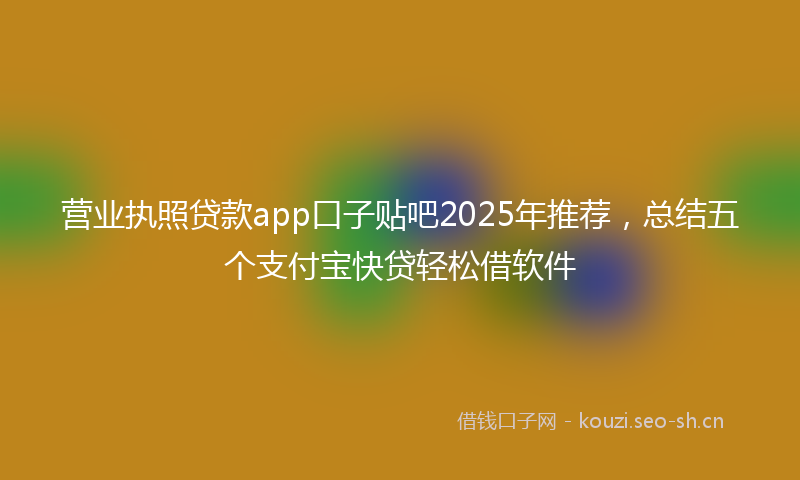 营业执照贷款app口子贴吧2025年推荐，总结五个支付宝快贷轻松借软件