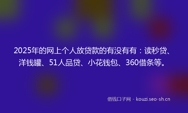 2025年的网上个人放贷款的有没有有:读秒贷、洋钱罐、51人品贷、小花钱包、360借条等。