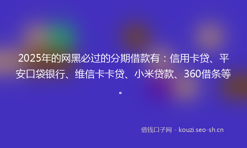 2025年的网黑必过的分期借款有：信用卡贷、平安口袋银行、维信卡卡贷、小米贷款、360借条等。