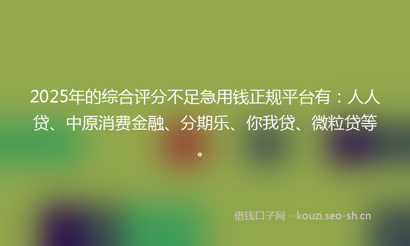 2025年的综合评分不足急用钱正规平台有：人人贷、中原消费金融、分期乐、你我贷、微粒贷等。