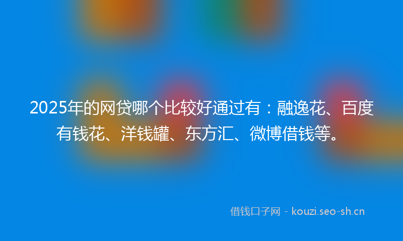 2025年的网贷哪个比较好通过有：融逸花、百度有钱花、洋钱罐、东方汇、微博借钱等。