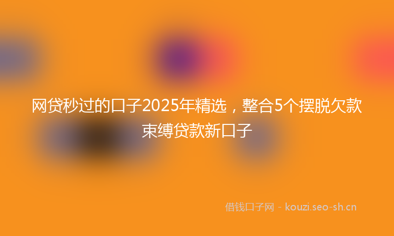 网贷秒过的口子2025年精选，整合5个摆脱欠款束缚贷款新口子