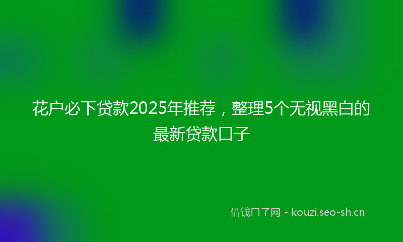 花户必下贷款2025年推荐，整理5个无视黑白的最新贷款口子