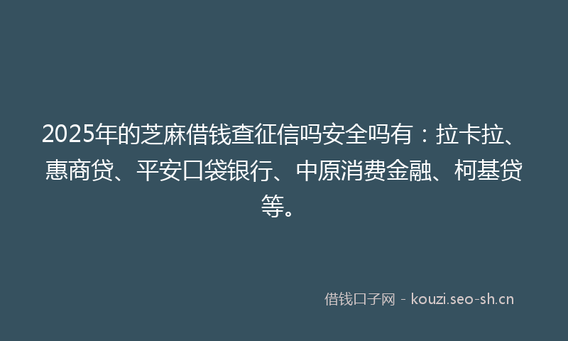 2025年的芝麻借钱查征信吗安全吗有：拉卡拉、惠商贷、平安口袋银行、中原消费金融、柯基贷等。
