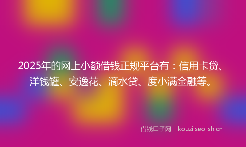 2025年的网上小额借钱正规平台有：信用卡贷、洋钱罐、安逸花、滴水贷、度小满金融等。