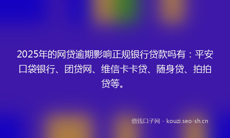 2025年的网贷逾期影响正规银行贷款吗有：平安口袋银行、团贷网、维信卡卡贷、随身贷、拍拍贷等。