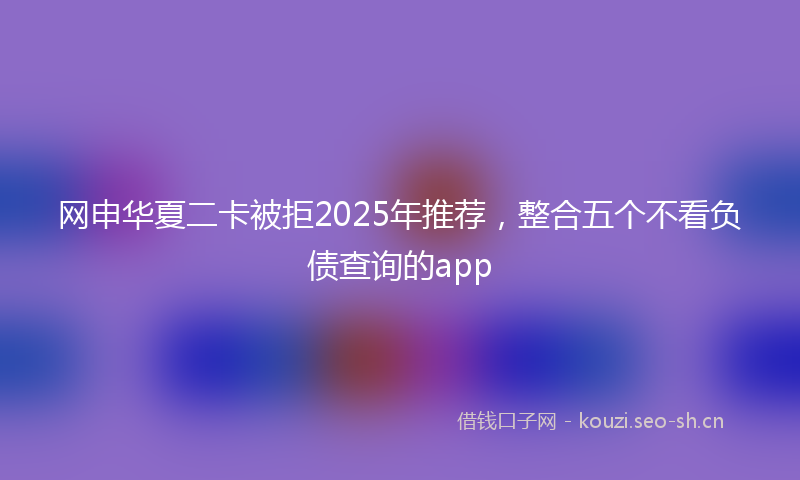 网申华夏二卡被拒2025年推荐，整合五个不看负债查询的app