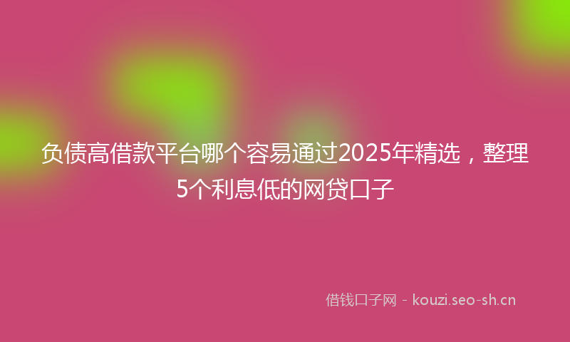 负债高借款平台哪个容易通过2025年精选，整理5个利息低的网贷口子