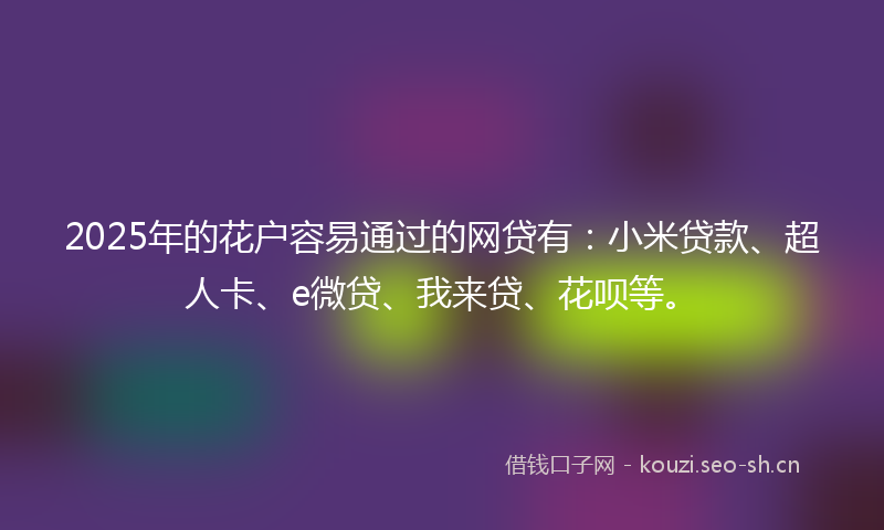 2025年的花户容易通过的网贷有：小米贷款、超人卡、e微贷、我来贷、花呗等。