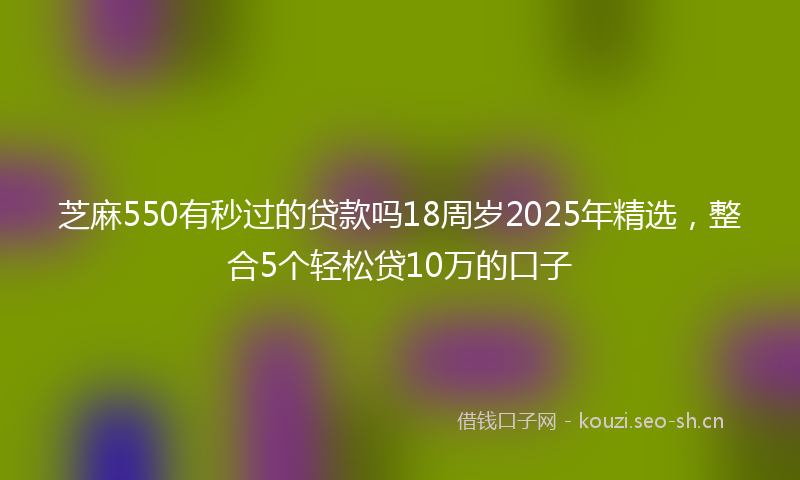 芝麻550有秒过的贷款吗18周岁2025年精选,整合5个轻松贷10万的口子