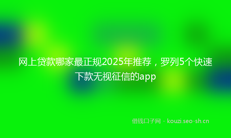 网上贷款哪家最正规2025年推荐，罗列5个快速下款无视征信的app