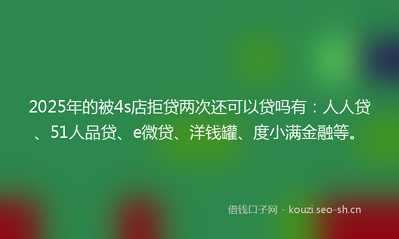 2025年的被4s店拒贷两次还可以贷吗有：人人贷、51人品贷、e微贷、洋钱罐、度小满金融等。