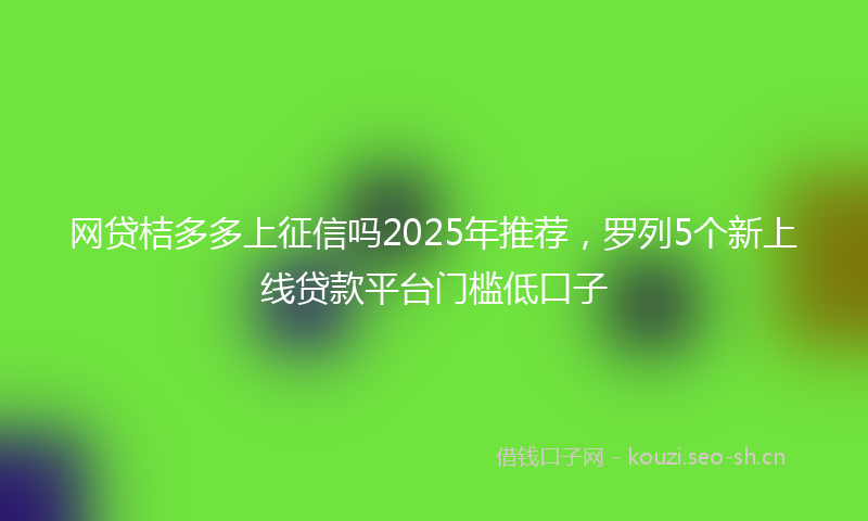网贷桔多多上征信吗2025年推荐，罗列5个新上线贷款平台门槛低口子