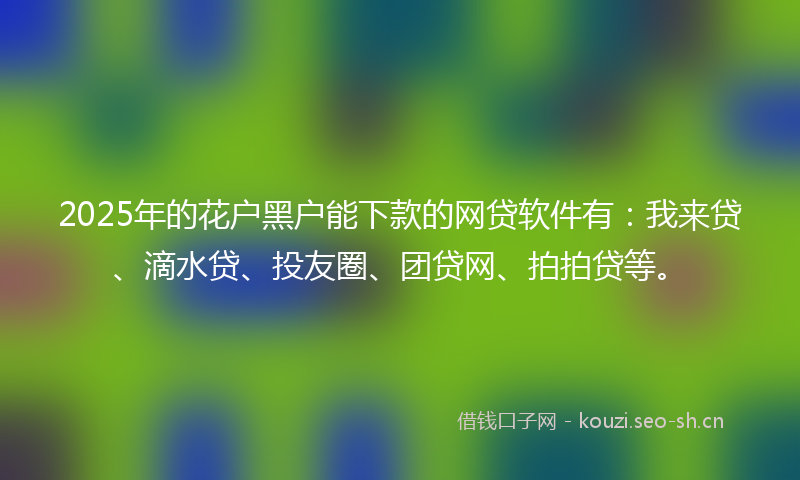 2025年的花户黑户能下款的网贷软件有：我来贷、滴水贷、投友圈、团贷网、拍拍贷等。