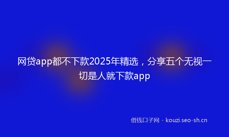网贷app都不下款2025年精选,分享五个无视一切是人就下款app