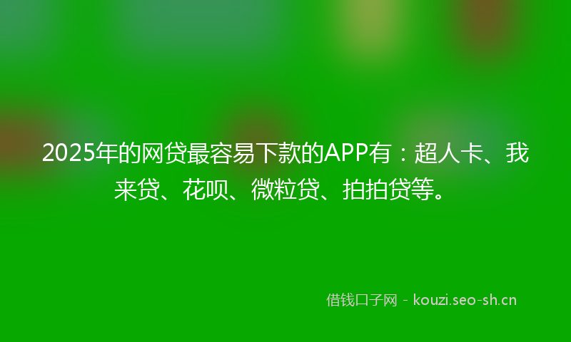 2025年的网贷最容易下款的APP有：超人卡、我来贷、花呗、微粒贷、拍拍贷等。