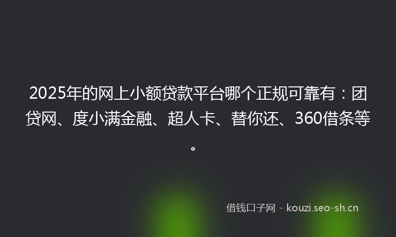 2025年的网上小额贷款平台哪个正规可靠有：团贷网、度小满金融、超人卡、替你还、360借条等。