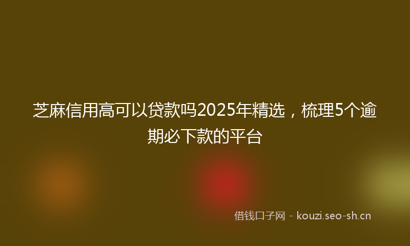 芝麻信用高可以贷款吗2025年精选，梳理5个逾期必下款的平台