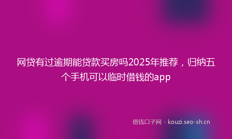 网贷有过逾期能贷款买房吗2025年推荐，归纳五个手机可以临时借钱的app