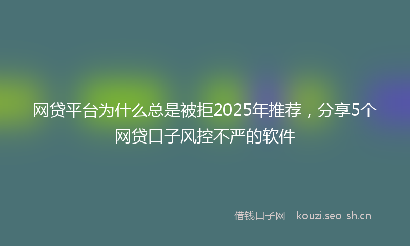 网贷平台为什么总是被拒2025年推荐，分享5个网贷口子风控不严的软件