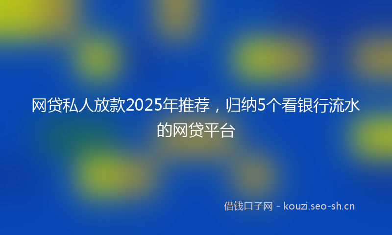 网贷私人放款2025年推荐，归纳5个看银行流水的网贷平台