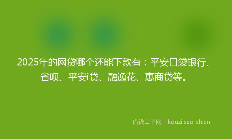 2025年的网贷哪个还能下款有：平安口袋银行、省呗、平安i贷、融逸花、惠商贷等。