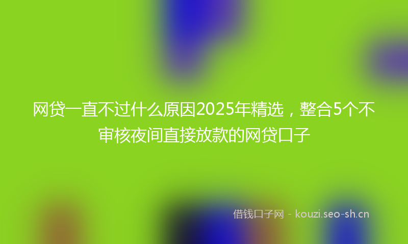 网贷一直不过什么原因2025年精选,整合5个不审核夜间直接放款的网贷口子