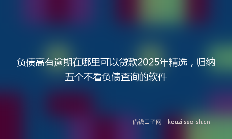 负债高有逾期在哪里可以贷款2025年精选，归纳五个不看负债查询的软件