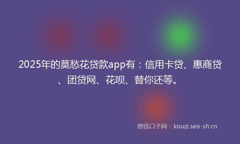 2025年的莫愁花贷款app有：信用卡贷、惠商贷、团贷网、花呗、替你还等。