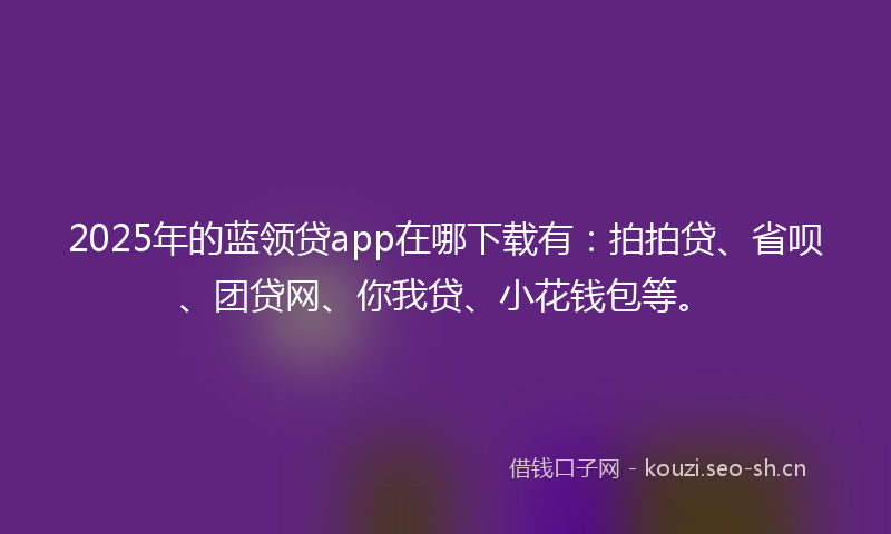 2025年的蓝领贷app在哪下载有：拍拍贷、省呗、团贷网、你我贷、小花钱包等。