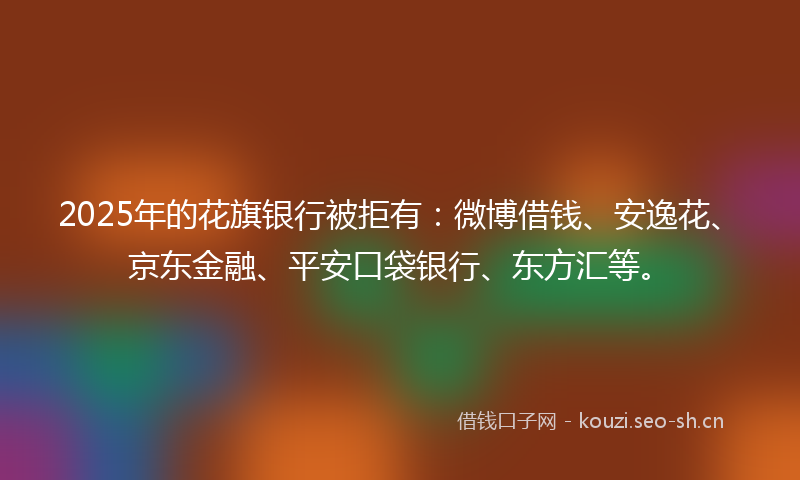 2025年的花旗银行被拒有：微博借钱、安逸花、京东金融、平安口袋银行、东方汇等。