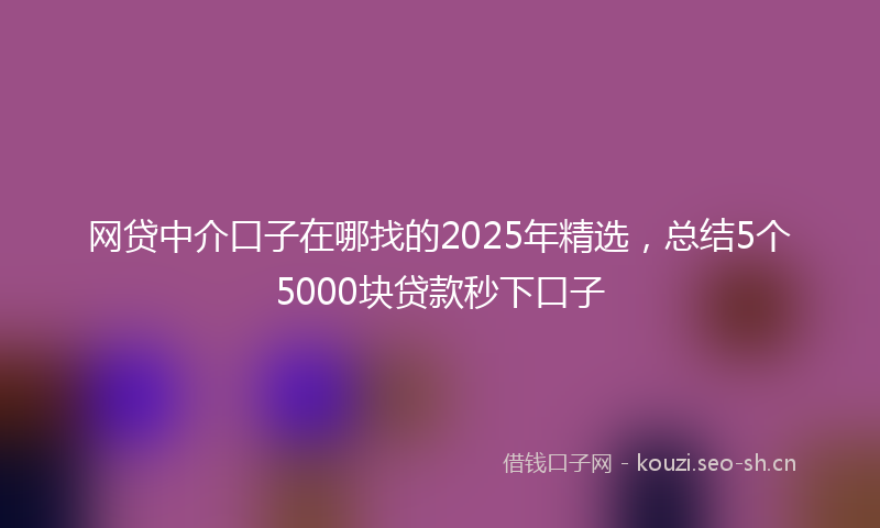 网贷中介口子在哪找的2025年精选，总结5个5000块贷款秒下口子