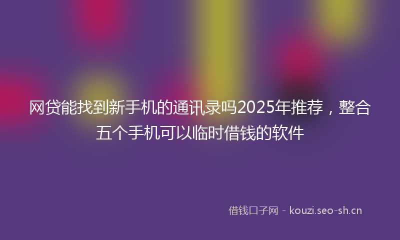 网贷能找到新手机的通讯录吗2025年推荐，整合五个手机可以临时借钱的软件