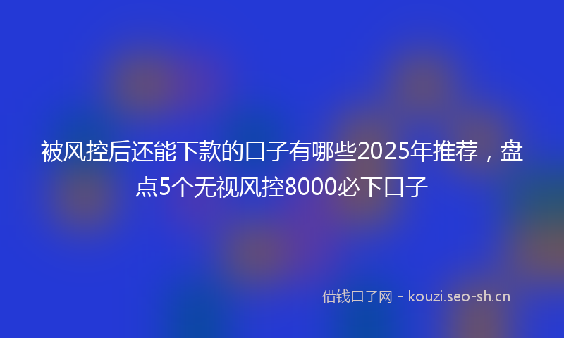 被风控后还能下款的口子有哪些2025年推荐，盘点5个无视风控8000必下口子