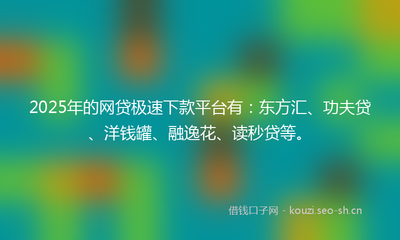 2025年的网贷极速下款平台有：东方汇、功夫贷、洋钱罐、融逸花、读秒贷等。